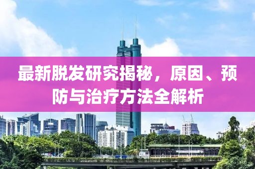最新脱发研究揭秘，原因、预防与治疗方法全解析