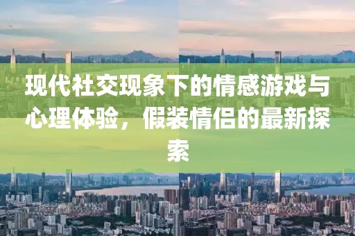 现代社交现象下的情感游戏与心理体验，假装情侣的最新探索