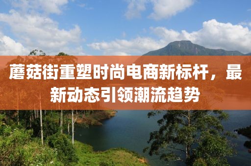 蘑菇街重塑时尚电商新标杆，最新动态引领潮流趋势