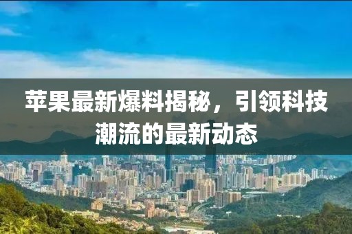 苹果最新爆料揭秘，引领科技潮流的最新动态