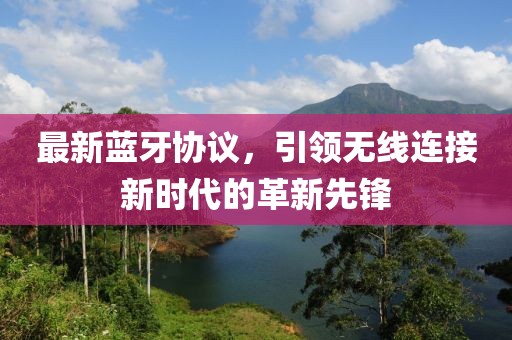 最新蓝牙协议，引领无线连接新时代的革新先锋