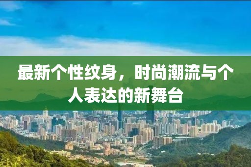 最新个性纹身，时尚潮流与个人表达的新舞台