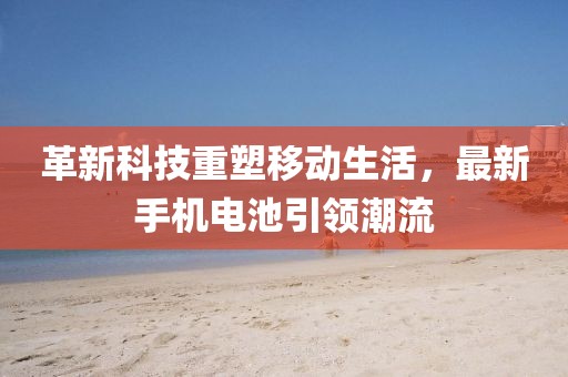 革新科技重塑移动生活，最新手机电池引领潮流