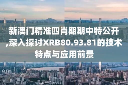 新澳门精准四肖期期中特公开,深入探讨XRB80.93.81的技术特点与应用前景