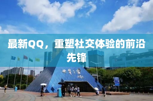 最新QQ，重塑社交体验的前沿先锋