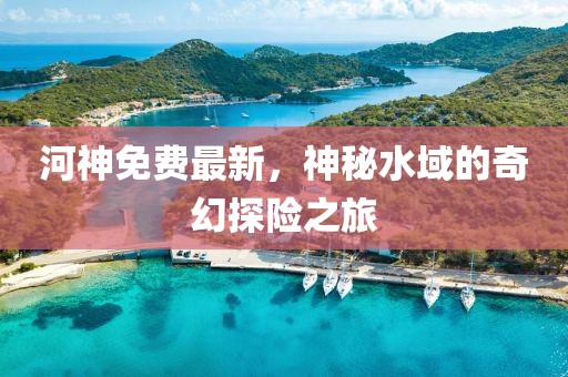 河神免费最新，神秘水域的奇幻探险之旅