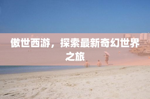 傲世西游，探索最新奇幻世界之旅