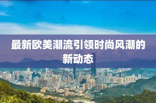 最新欧美潮流引领时尚风潮的新动态