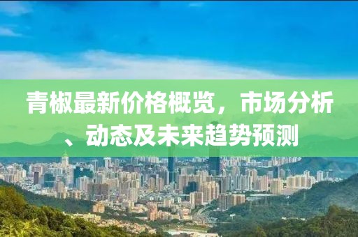 青椒最新价格概览，市场分析、动态及未来趋势预测