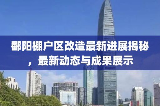 鄱阳棚户区改造最新进展揭秘，最新动态与成果展示