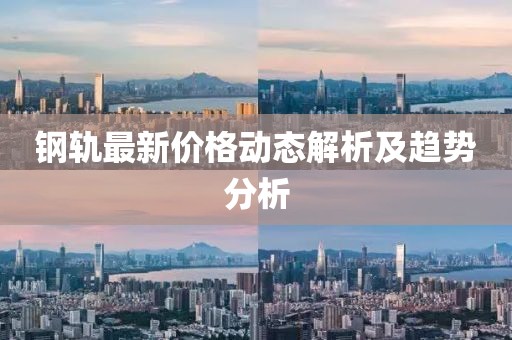钢轨最新价格动态解析及趋势分析