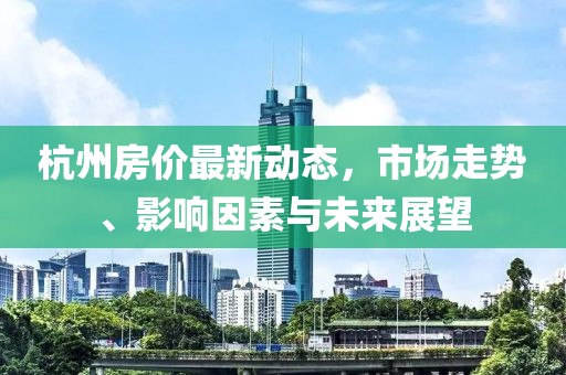 杭州房价最新动态，市场走势、影响因素与未来展望