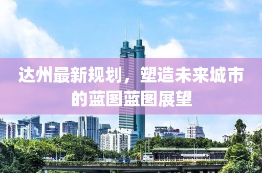 达州最新规划，塑造未来城市的蓝图蓝图展望