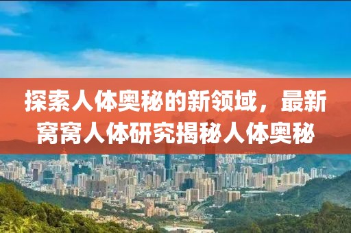 探索人体奥秘的新领域，最新窝窝人体研究揭秘人体奥秘