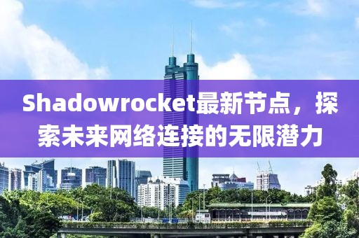 Shadowrocket最新节点，探索未来网络连接的无限潜力