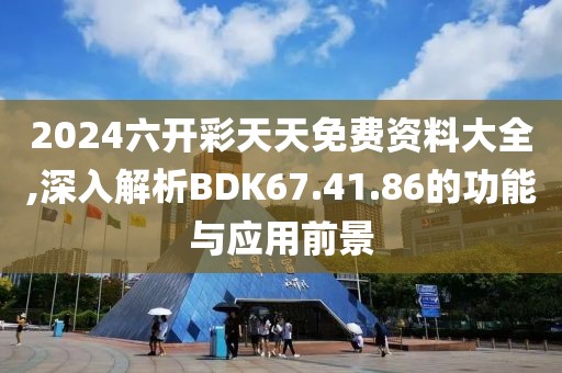 2024六开彩天天免费资料大全,深入解析BDK67.41.86的功能与应用前景