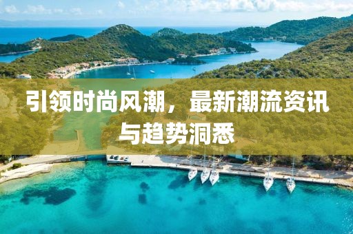 引领时尚风潮，最新潮流资讯与趋势洞悉