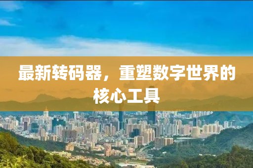 最新转码器，重塑数字世界的核心工具
