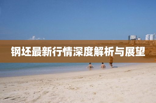 钢坯最新行情深度解析与展望