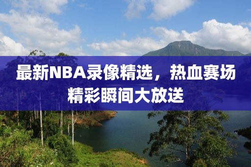 最新NBA录像精选，热血赛场精彩瞬间大放送