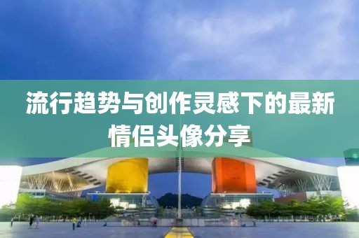 流行趋势与创作灵感下的最新情侣头像分享