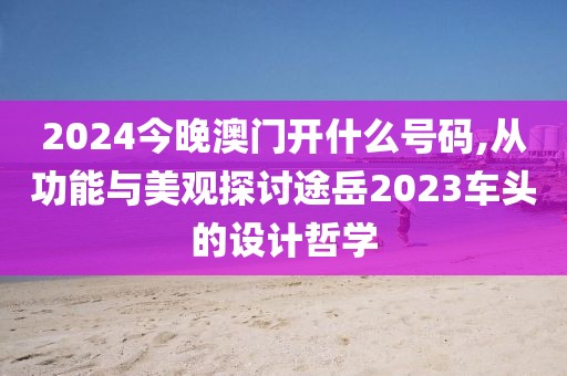 2024今晚澳门开什么号码,从功能与美观探讨途岳2023车头的设计哲学