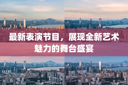 最新表演节目，展现全新艺术魅力的舞台盛宴