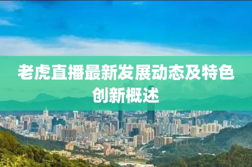 老虎直播最新发展动态及特色创新概述