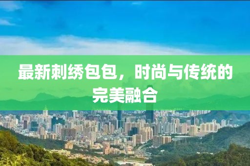 最新刺绣包包，时尚与传统的完美融合