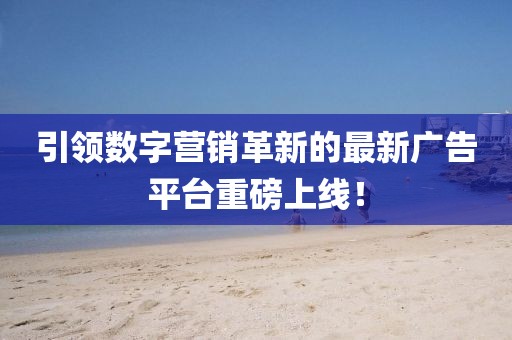 引领数字营销革新的最新广告平台重磅上线！