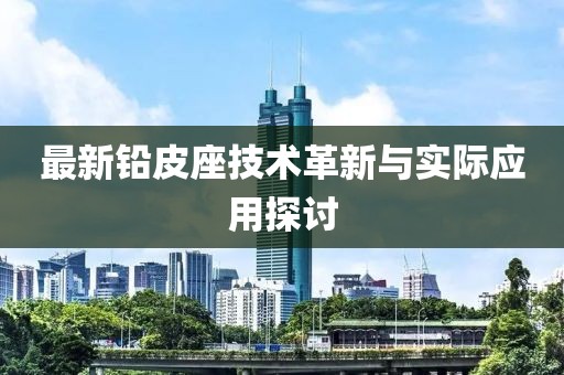 最新铅皮座技术革新与实际应用探讨