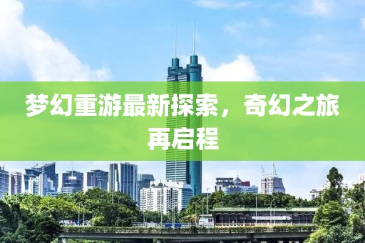 梦幻重游最新探索，奇幻之旅再启程