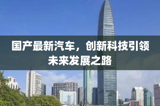 国产最新汽车，创新科技引领未来发展之路