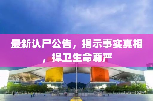 最新认尸公告，揭示事实真相，捍卫生命尊严