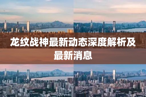 龙纹战神最新动态深度解析及最新消息