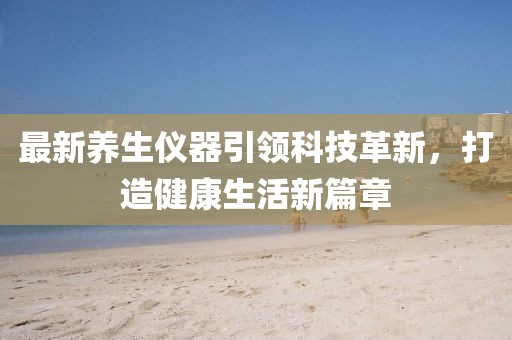 最新养生仪器引领科技革新，打造健康生活新篇章