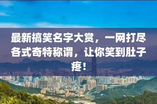 最新搞笑名字大赏，一网打尽各式奇特称谓，让你笑到肚子疼！