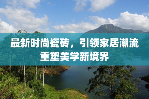 最新时尚瓷砖，引领家居潮流重塑美学新境界