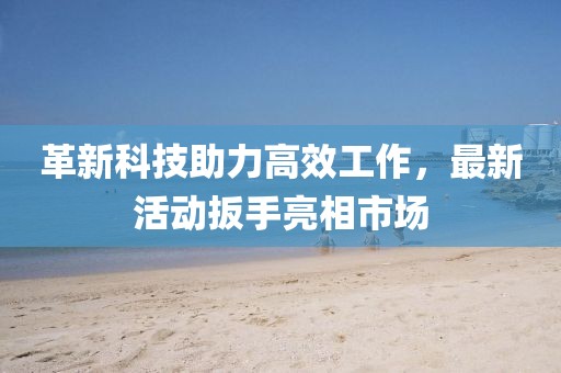 革新科技助力高效工作，最新活动扳手亮相市场