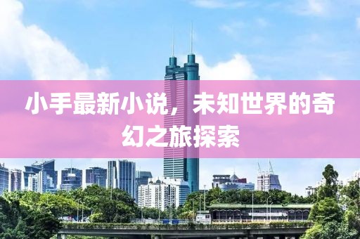 小手最新小说，未知世界的奇幻之旅探索