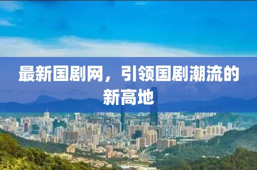 最新国剧网，引领国剧潮流的新高地