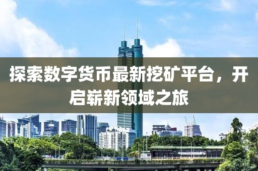 探索数字货币最新挖矿平台，开启崭新领域之旅