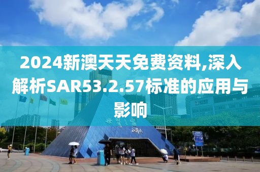 2024新澳天天免费资料,深入解析SAR53.2.57标准的应用与影响