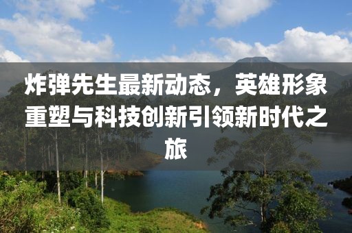 炸弹先生最新动态，英雄形象重塑与科技创新引领新时代之旅