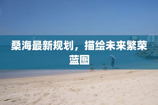 桑海最新规划，描绘未来繁荣蓝图