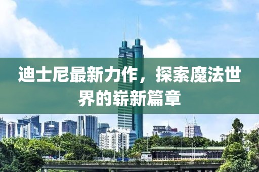 迪士尼最新力作，探索魔法世界的崭新篇章