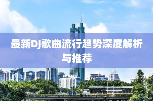 最新DJ歌曲流行趋势深度解析与推荐