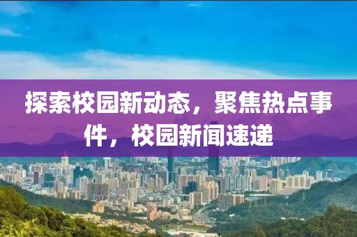 探索校园新动态，聚焦热点事件，校园新闻速递