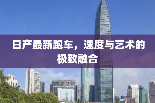 日产最新跑车，速度与艺术的极致融合
