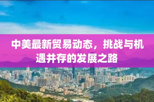 中美最新贸易动态，挑战与机遇并存的发展之路